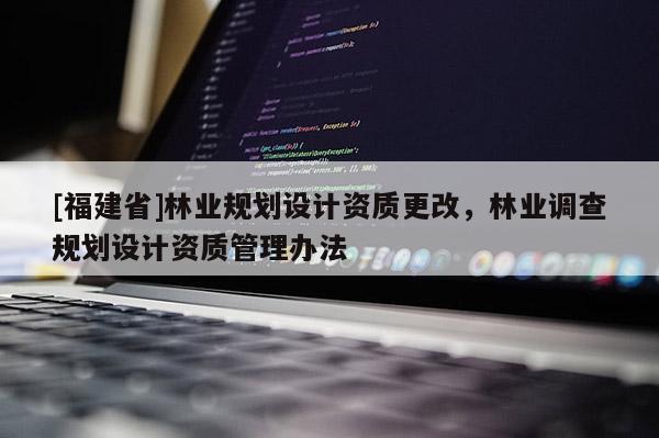 [福建省]林業(yè)規(guī)劃設(shè)計(jì)資質(zhì)更改，林業(yè)調(diào)查規(guī)劃設(shè)計(jì)資質(zhì)管理辦法