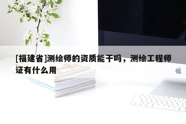 [福建省]測繪師的資質能干嗎，測繪工程師證有什么用