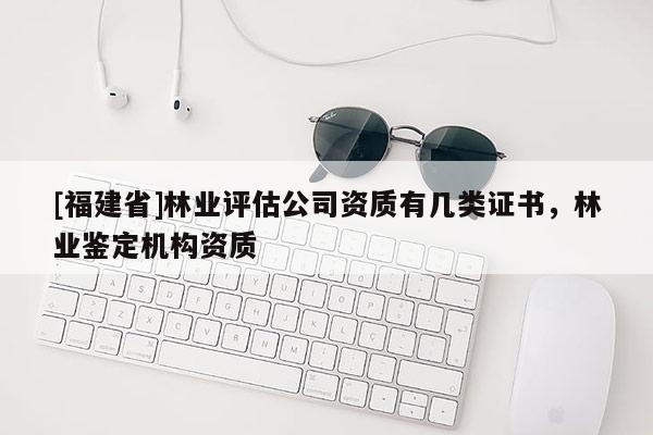 [福建省]林業評估公司資質有幾類證書，林業鑒定機構資質