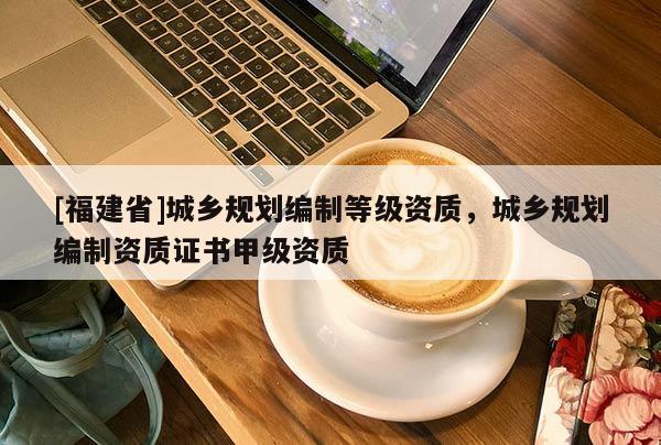 [福建省]城鄉規劃編制等級資質，城鄉規劃編制資質證書甲級資質