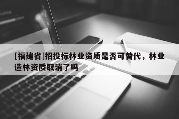 [福建省]招投標林業資質是否可替代，林業造林資質取消了嗎