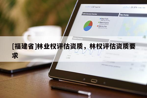 [福建省]林業權評估資質，林權評估資質要求
