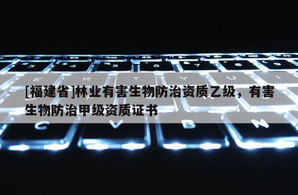 [福建省]林業有害生物防治資質乙級，有害生物防治甲級資質證書