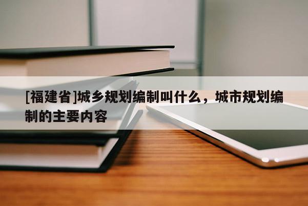 [福建省]城鄉規劃編制叫什么，城市規劃編制的主要內容