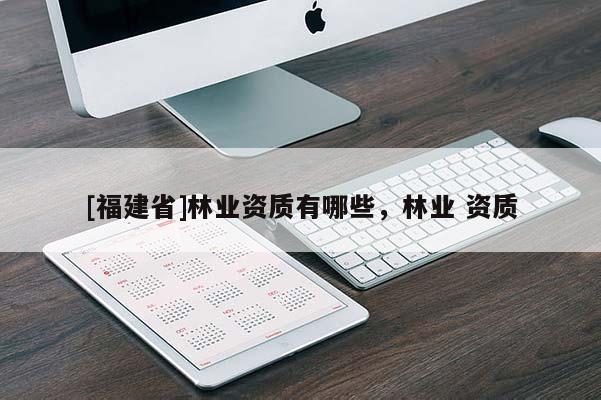 [福建省]林業(yè)資質(zhì)有哪些，林業(yè) 資質(zhì)
