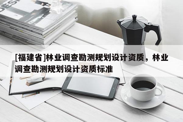 [福建省]林業調查勘測規劃設計資質，林業調查勘測規劃設計資質標準