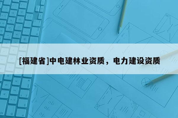 [福建省]中電建林業(yè)資質(zhì)，電力建設(shè)資質(zhì)