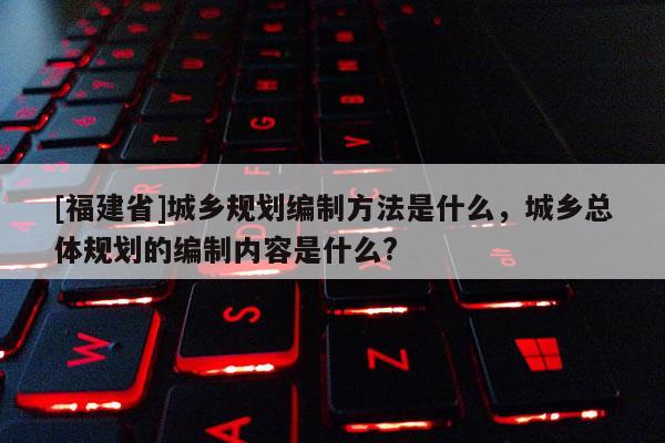 [福建省]城鄉(xiāng)規(guī)劃編制方法是什么，城鄉(xiāng)總體規(guī)劃的編制內(nèi)容是什么?