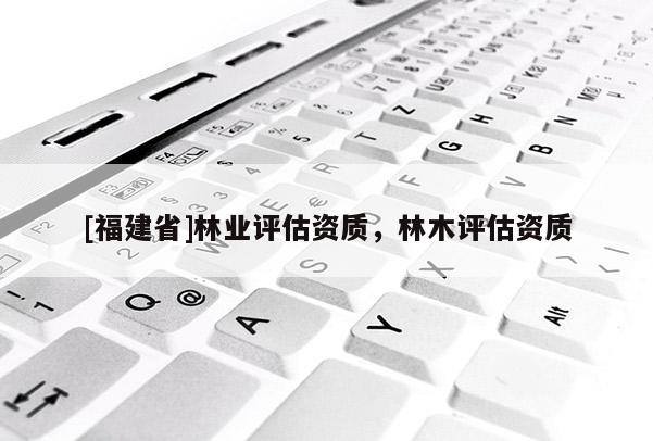 [福建省]林業評估資質，林木評估資質
