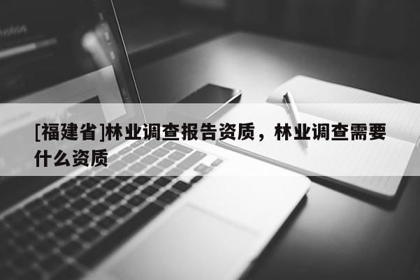 [福建省]林業調查報告資質，林業調查需要什么資質
