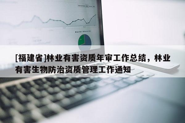 [福建省]林業有害資質年審工作總結，林業有害生物防治資質管理工作通知