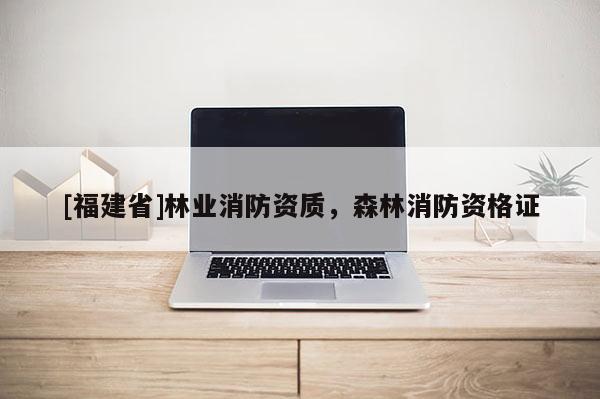 [福建省]林業(yè)消防資質，森林消防資格證