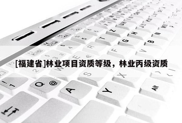 [福建省]林業(yè)項(xiàng)目資質(zhì)等級(jí)，林業(yè)丙級(jí)資質(zhì)