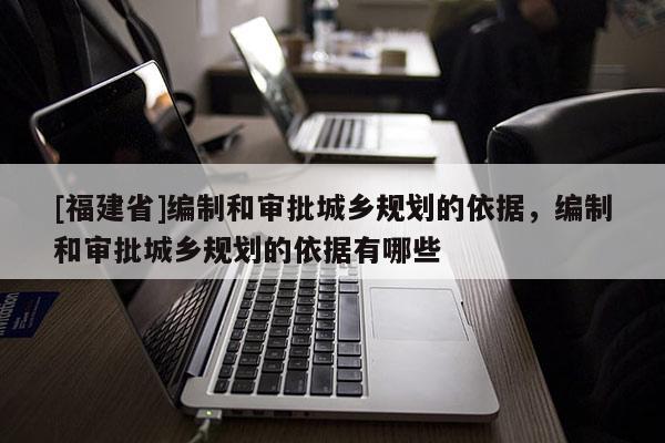 [福建省]編制和審批城鄉規劃的依據，編制和審批城鄉規劃的依據有哪些