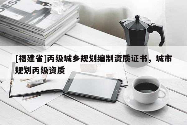 [福建省]丙級城鄉規劃編制資質證書，城市規劃丙級資質
