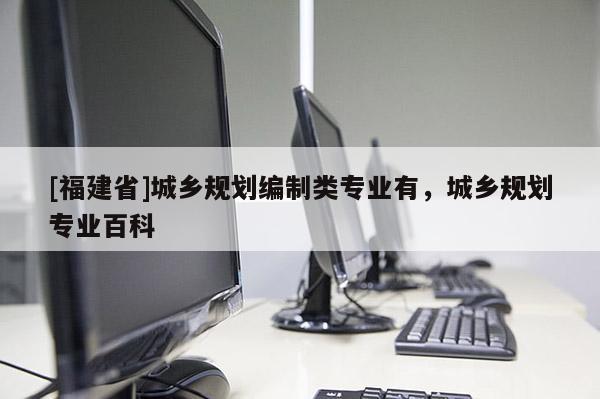 [福建省]城鄉(xiāng)規(guī)劃編制類專業(yè)有，城鄉(xiāng)規(guī)劃專業(yè)百科