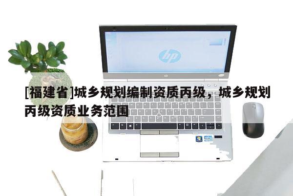 [福建省]城鄉規劃編制資質丙級，城鄉規劃丙級資質業務范圍