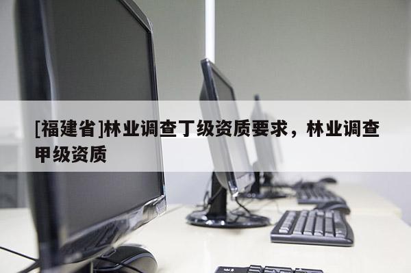 [福建省]林業(yè)調(diào)查丁級資質(zhì)要求，林業(yè)調(diào)查甲級資質(zhì)