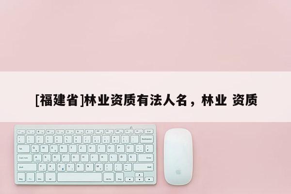[福建省]林業資質有法人名，林業 資質