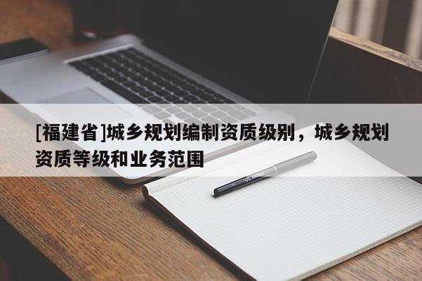 [福建省]城鄉規劃編制資質級別，城鄉規劃資質等級和業務范圍