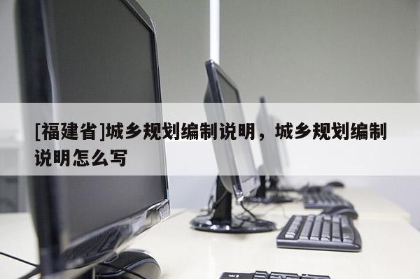 [福建省]城鄉(xiāng)規(guī)劃編制說明，城鄉(xiāng)規(guī)劃編制說明怎么寫