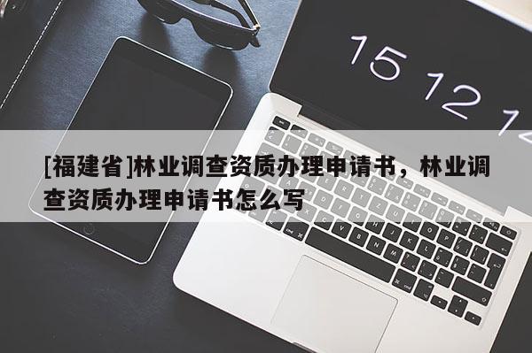 [福建省]林業調查資質辦理申請書，林業調查資質辦理申請書怎么寫