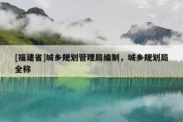 [福建省]城鄉(xiāng)規(guī)劃管理局編制，城鄉(xiāng)規(guī)劃局全稱