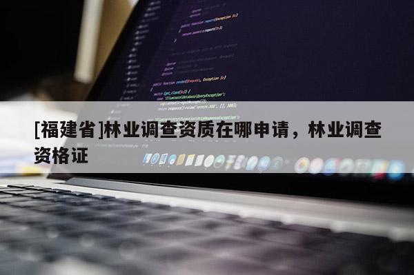 [福建省]林業(yè)調(diào)查資質(zhì)在哪申請(qǐng)，林業(yè)調(diào)查資格證