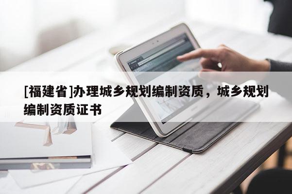 [福建省]辦理城鄉規劃編制資質，城鄉規劃編制資質證書