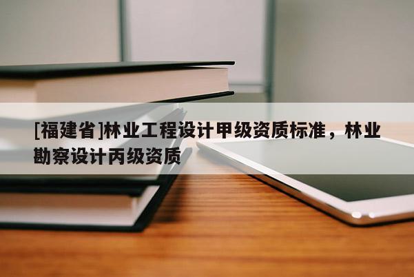 [福建省]林業工程設計甲級資質標準，林業勘察設計丙級資質
