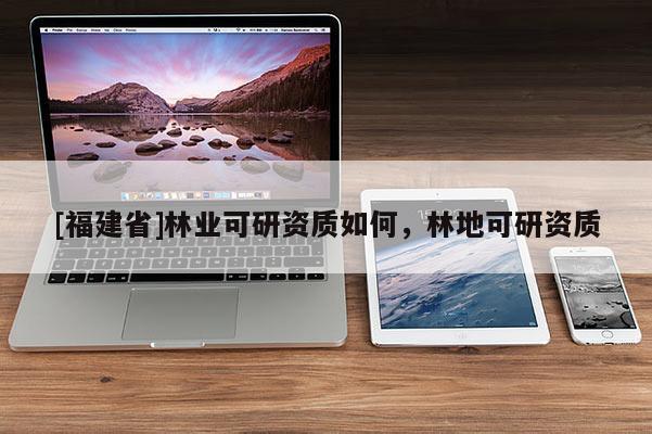 [福建省]林業可研資質如何，林地可研資質