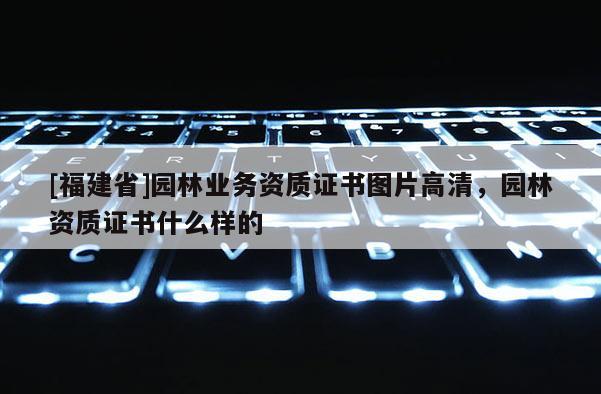 [福建省]園林業務資質證書圖片高清，園林資質證書什么樣的