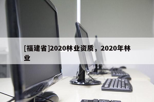 [福建省]2020林業資質，2020年林業