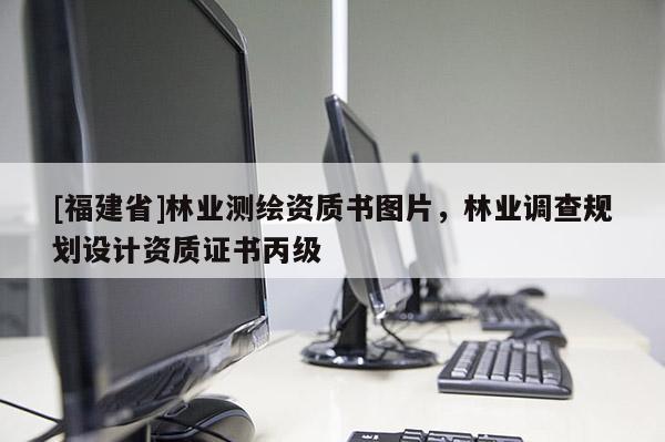 [福建省]林業(yè)測(cè)繪資質(zhì)書圖片，林業(yè)調(diào)查規(guī)劃設(shè)計(jì)資質(zhì)證書丙級(jí)
