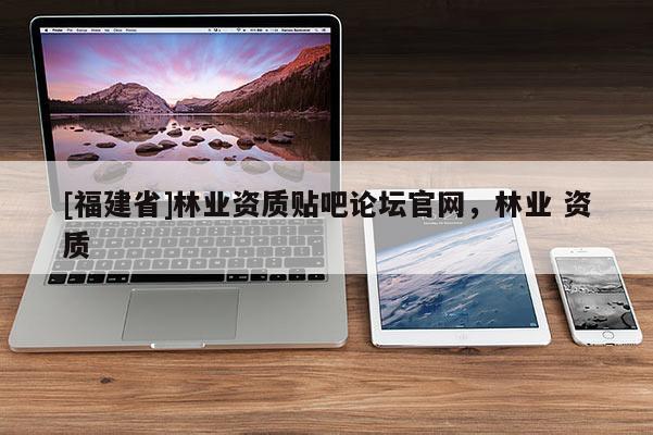 [福建省]林業(yè)資質(zhì)貼吧論壇官網(wǎng)，林業(yè) 資質(zhì)