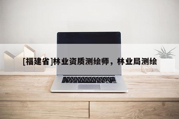[福建省]林業資質測繪師，林業局測繪