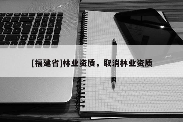 [福建省]林業資質，取消林業資質