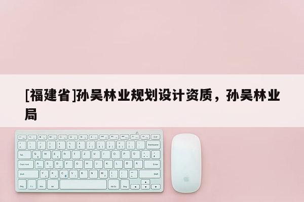 [福建省]孫吳林業規劃設計資質，孫吳林業局