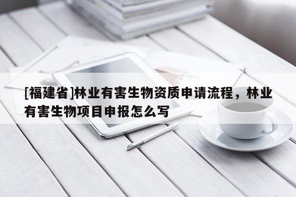 [福建省]林業有害生物資質申請流程，林業有害生物項目申報怎么寫