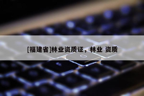 [福建省]林業資質證，林業 資質