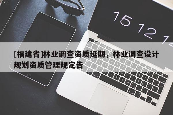 [福建省]林業調查資質延期，林業調查設計規劃資質管理規定告