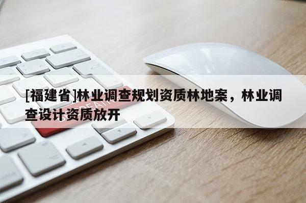 [福建省]林業(yè)調(diào)查規(guī)劃資質(zhì)林地案，林業(yè)調(diào)查設(shè)計(jì)資質(zhì)放開