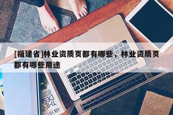 [福建省]林業資質頁都有哪些，林業資質頁都有哪些用途