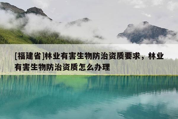 [福建省]林業有害生物防治資質要求，林業有害生物防治資質怎么辦理