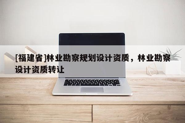 [福建省]林業勘察規劃設計資質，林業勘察設計資質轉讓