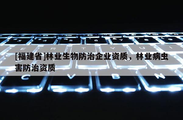 [福建省]林業生物防治企業資質，林業病蟲害防治資質