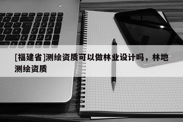 [福建省]測繪資質可以做林業設計嗎，林地測繪資質