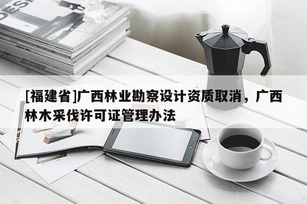 [福建省]廣西林業勘察設計資質取消，廣西林木采伐許可證管理辦法