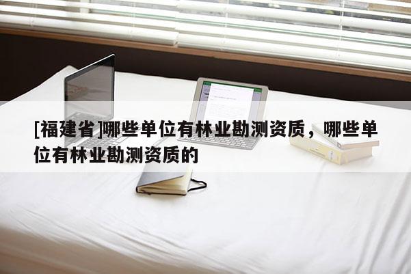 [福建省]哪些單位有林業勘測資質，哪些單位有林業勘測資質的