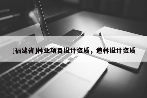[福建省]林業項目設計資質，造林設計資質